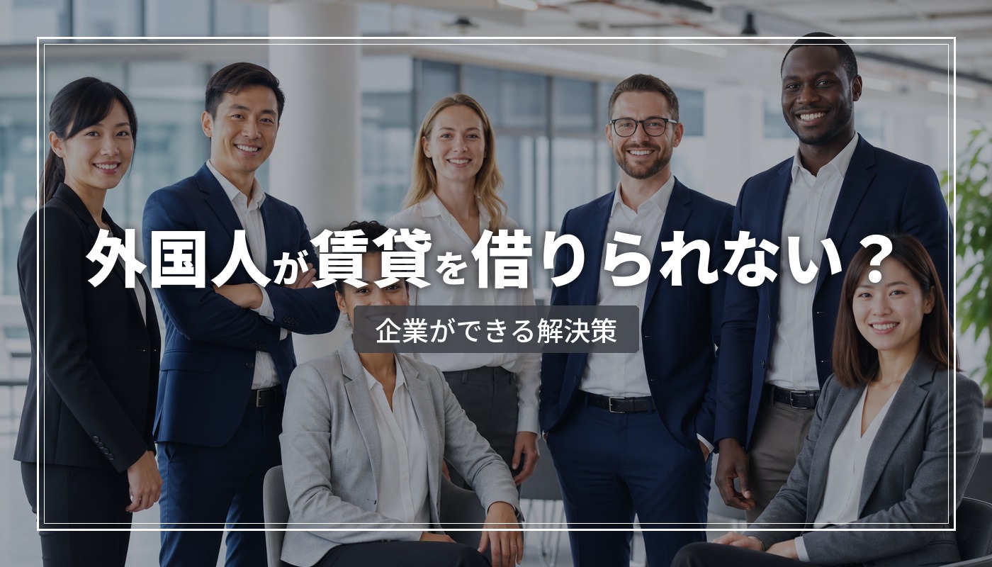 外国人が賃貸を借りられないのはなぜ？企業ができる解決策と法人契約のすすめ