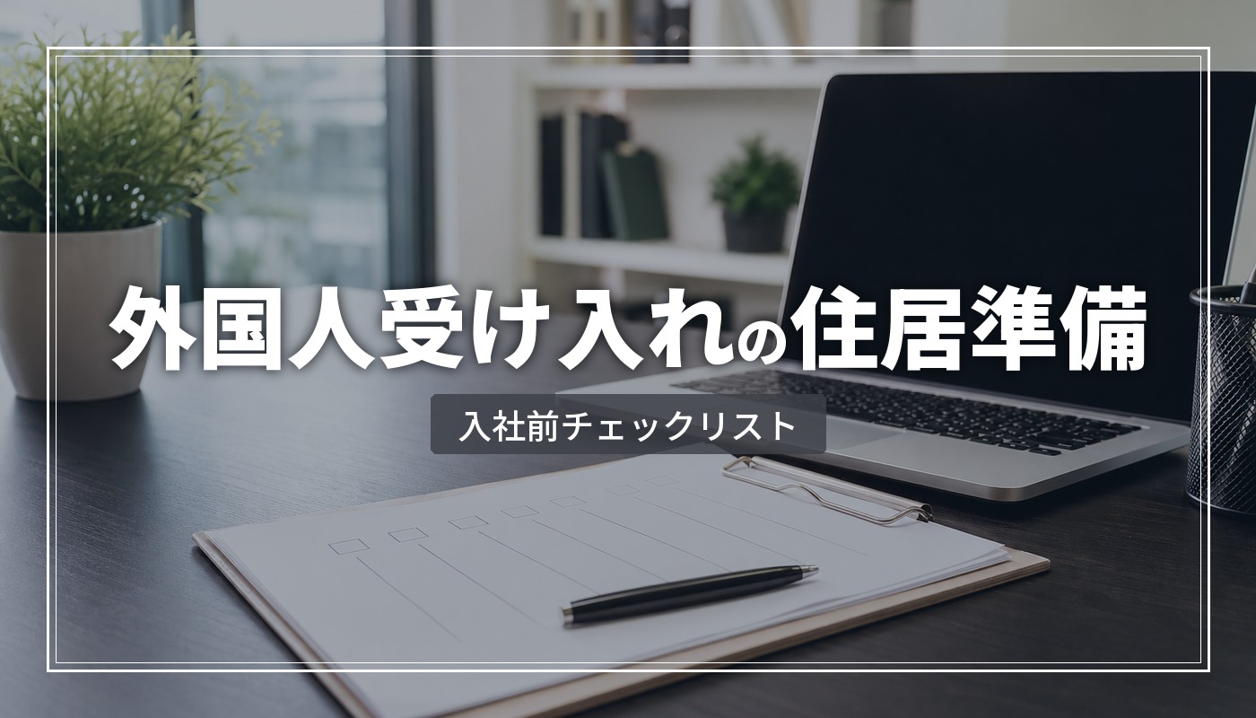 外国人社員の受け入れ準備チェックリスト【住居編】｜入社前に企業がすべきこと