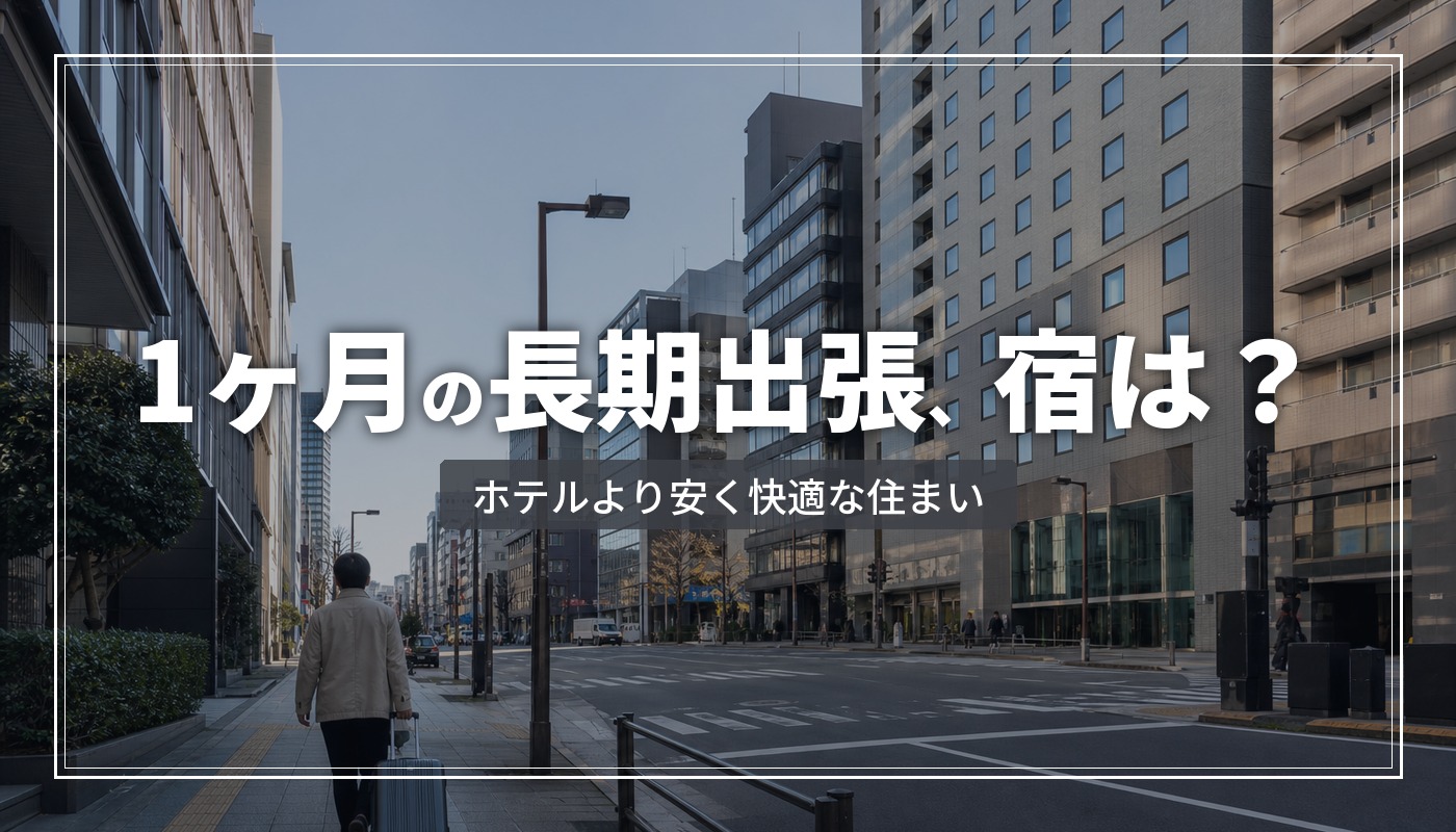 1ヶ月からの長期出張、宿はどうする？ホテル連泊より安く快適な住まい確保術