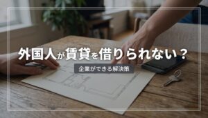 外国人が賃貸を借りられないのはなぜ？企業ができる解決策と法人契約のすすめ