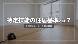 特定技能外国人の住居基準まとめ【2026年版】｜7.5㎡ルール・企業の支援義務を解説