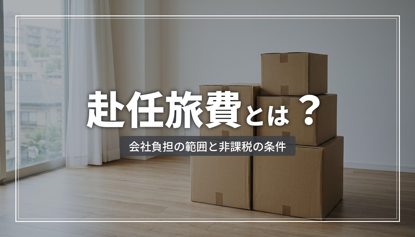 赴任旅費とは？転勤・入社時の引越し費用の会社負担範囲と、非課税になる条件