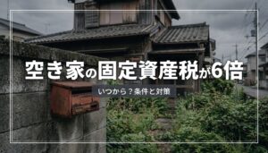 空き家の固定資産税が6倍になるのはいつから？条件と対策