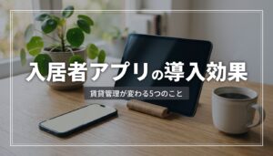 入居者アプリの導入効果とは｜賃貸管理が変わる5つの変化